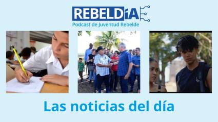 Las noticias del día en el podcast RebeldÍA, de Juventud Rebelde